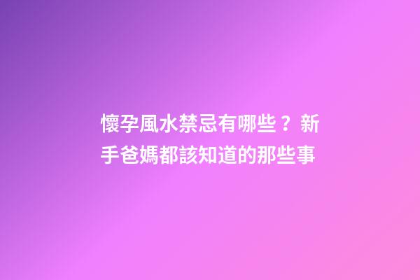 懷孕風水禁忌有哪些？新手爸媽都該知道的那些事
